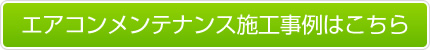 エアコンメンテナンス施工事例はこちら